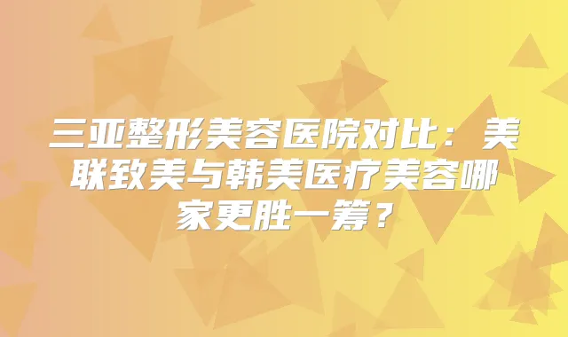 三亚整形美容医院对比：美联致美与韩美医疗美容哪家更胜一筹？