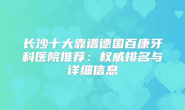 长沙十大靠谱德国百康牙科医院推荐:排名与详细信息