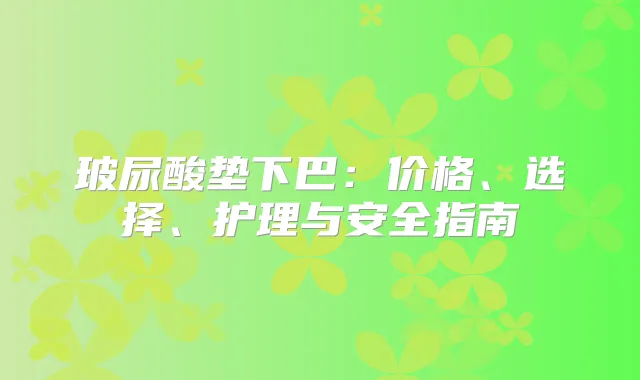 玻尿酸垫下巴:价格、选择、护理与安全指南