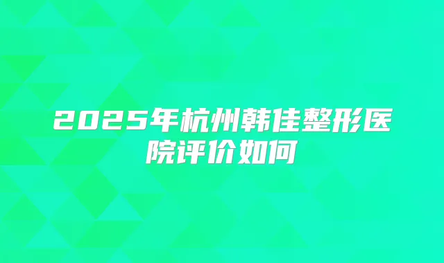2025年杭州韩佳整形医院评价如何