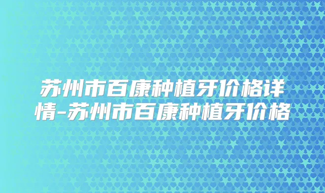 苏州市百康种植牙价格详情-苏州市百康种植牙价格