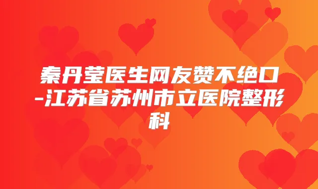 秦丹莹医生网友赞不绝口-江苏省苏州市立医院整形科