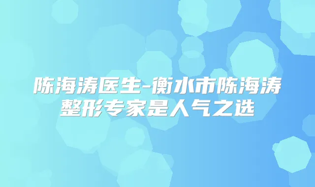 陈海涛医生-衡水市陈海涛整形专家是人气之选