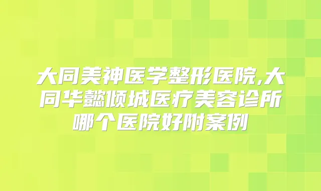 大同美神医学整形医院,大同华懿倾城医疗美容诊所哪个医院好附案例