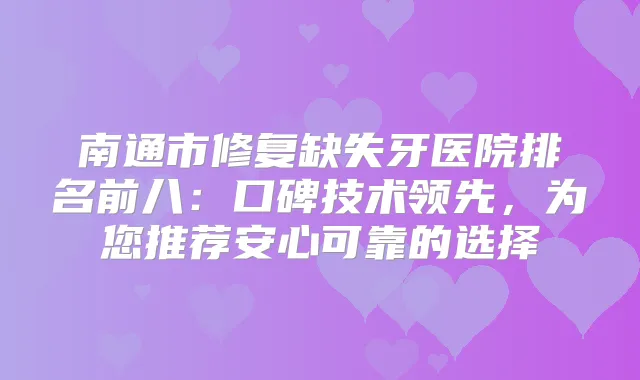 南通市修复缺失牙医院排名前八:口碑技术领先,为您推荐安心可靠的选择