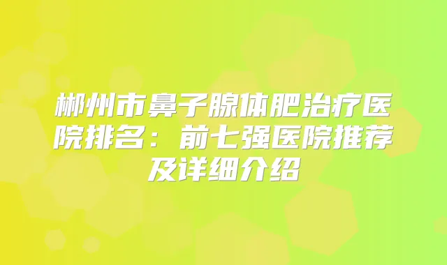 郴州市鼻子腺体肥医院排名：前七强医院推荐及详细介绍
