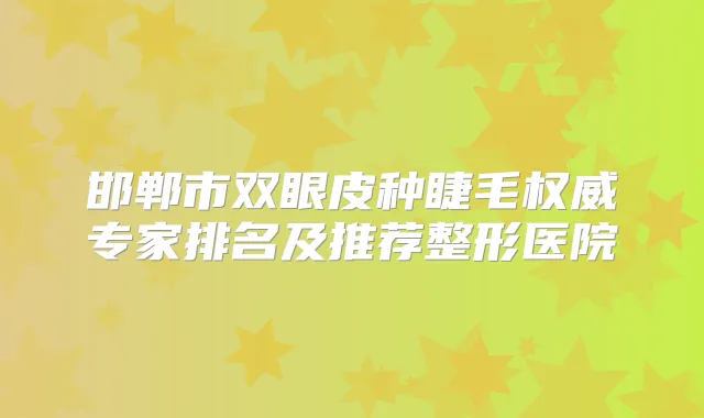 邯郸市双眼皮种睫毛专家排名及推荐整形医院