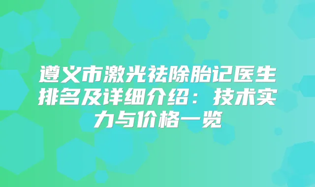 遵义市激光祛除胎记医生排名及详细介绍：技术实力与价格一览