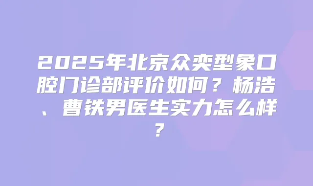 2025年北京众奕型象口腔门诊部评价如何？杨浩、曹铁男医生实力怎么样？