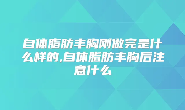 自体脂肪丰胸刚做完是什么样的,自体脂肪丰胸后注意什么