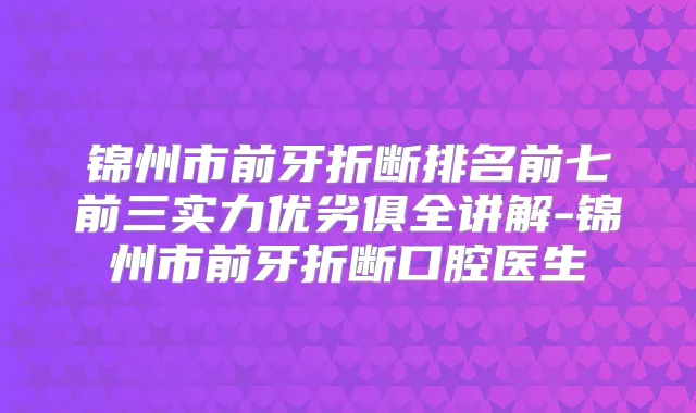 锦州市前牙折断排名前七前三实力优劣俱全讲解-锦州市前牙折断口腔医生