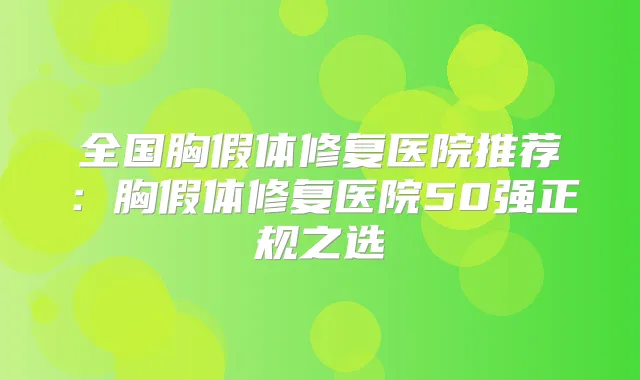 全国胸假体修复医院推荐:胸假体修复医院50强正规之选