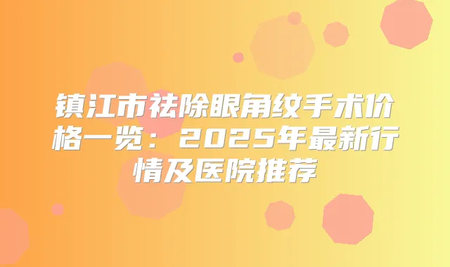 镇江市祛除眼角纹手术价格一览:2025年新行情及医院推荐