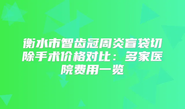 衡水市智齿冠周炎盲袋切除手术价格对比：多家医院费用一览