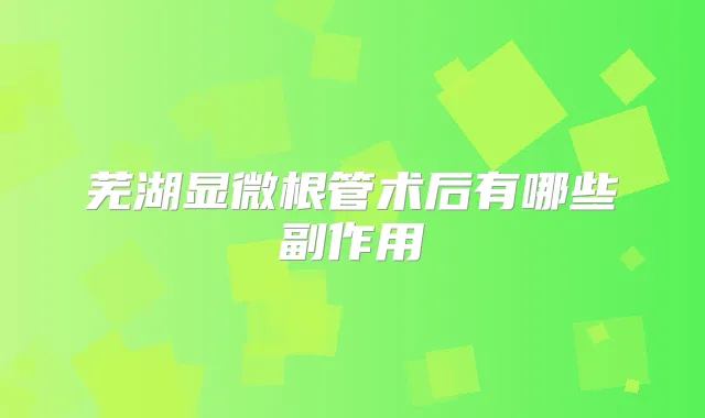 芜湖显微根管术后有哪些副作用