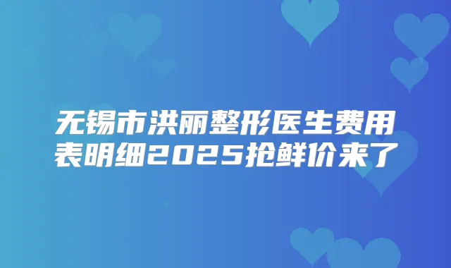 无锡市洪丽整形医生费用表明细2025抢鲜价来了