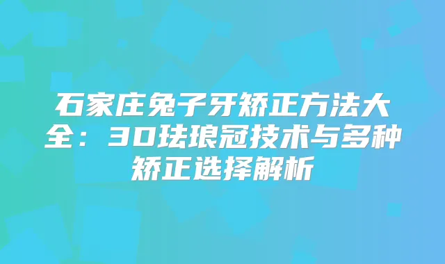 石家庄兔子牙矫正方法大全：3D珐琅冠技术与多种矫正选择解析