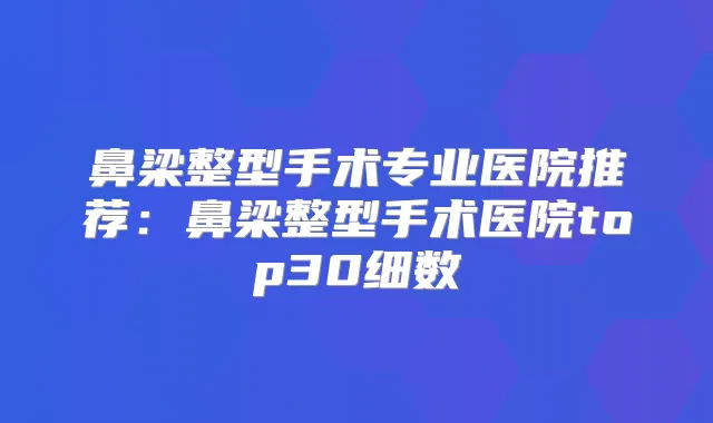 鼻梁整型手术专业医院推荐：鼻梁整型手术医院top30细数