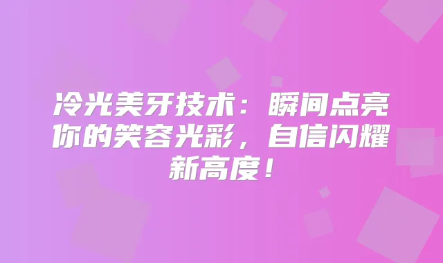 冷光美牙技术：瞬间点亮你的笑容光彩，自信闪耀新高度！