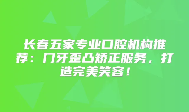 长春五家专业口腔机构推荐:门牙歪凸矫正服务,打造笑容!