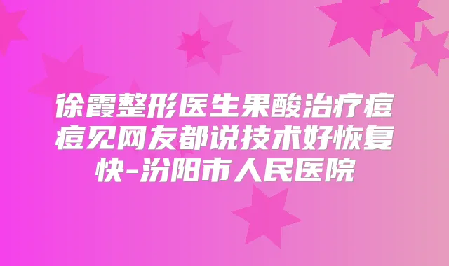 徐霞整形医生果酸痘痘见网友都说技术好恢复快-汾阳市人民医院