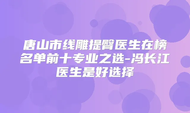 唐山市线雕提臀医生在榜名单前十专业之选-冯长江医生是好选择