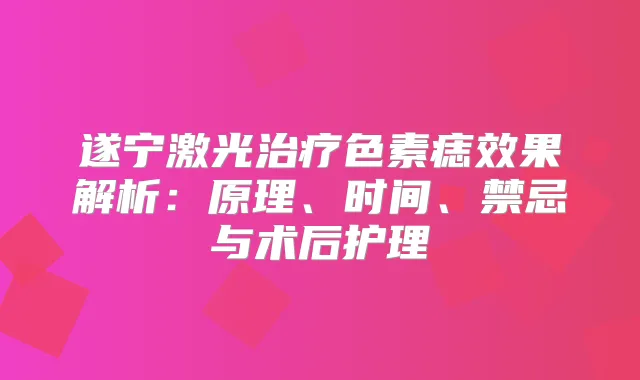遂宁激光色素痣效果解析:原理、时间、禁忌与术后护理