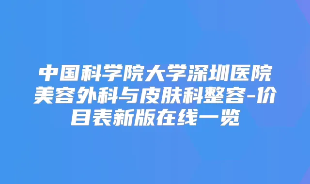 中国科学院大学深圳医院美容外科与皮肤科整容-价目表新版在线一览