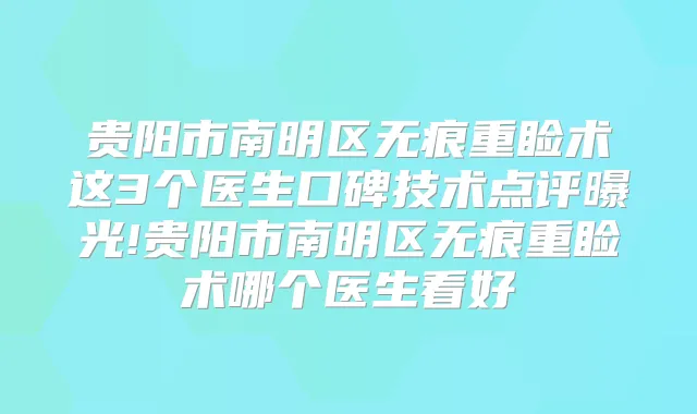 贵阳市南明区无痕重睑术这3个医生口碑技术点评曝光!贵阳市南明区无痕重睑术哪个医生看好