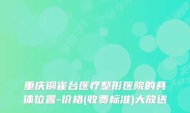 重庆铜雀台医疗整形医院的具体位置-价格(收费标准)大放送