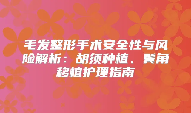 毛发整形手术安全性与风险解析：胡须种植、鬓角移植护理指南