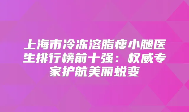 上海市冷冻溶脂瘦小腿医生排行榜前十强：专家护航美丽蜕变
