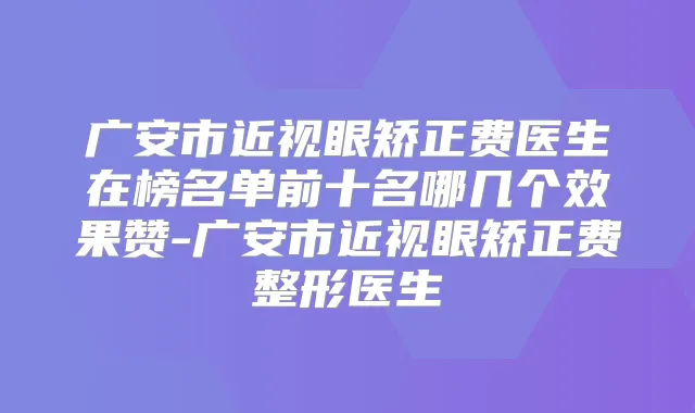 广安市近视眼矫正费医生在榜名单前十名哪几个效果赞-广安市近视眼矫正费整形医生