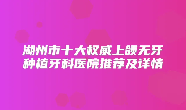 湖州市十大上颌无牙种植牙科医院推荐及详情