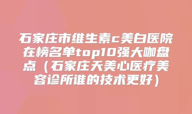 石家庄市维生素c美白医院在榜名单top10强大咖盘点（石家庄天美心医疗美容诊所谁的技术更好）