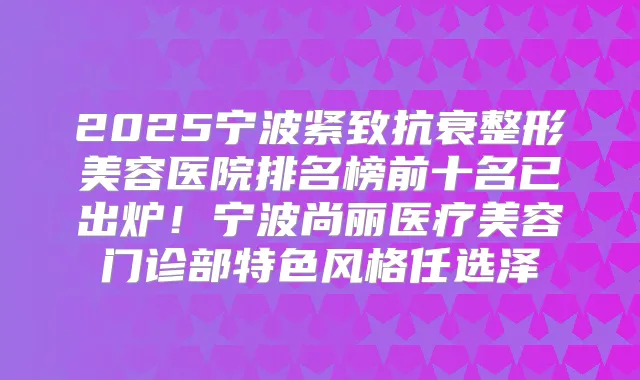 2025宁波紧致抗衰整形美容医院排名榜前十名已出炉!宁波尚丽医疗美容门诊部特色风格任选泽