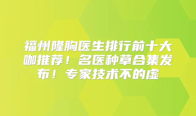 福州隆胸医生排行前十大咖推荐！名医种草合集发布！专家技术不的虚