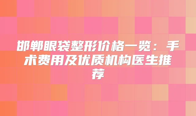 邯郸眼袋整形价格一览:手术费用及优质机构医生推荐