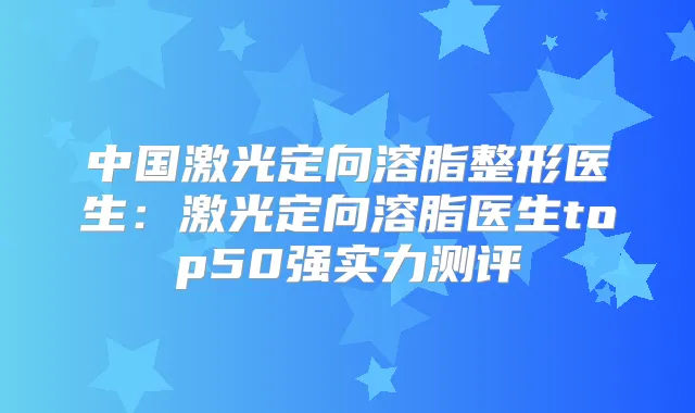 中国激光定向溶脂整形医生：激光定向溶脂医生top50强实力测评
