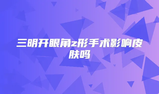 三明开眼角z形手术影响皮肤吗