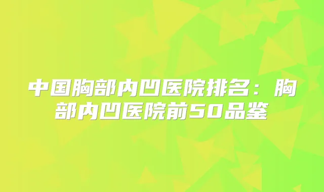 中国胸部内凹医院排名:胸部内凹医院前50品鉴