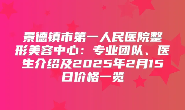 景德镇市第一人民医院整形美容中心:专业团队、医生介绍及2025年2月15日价格一览