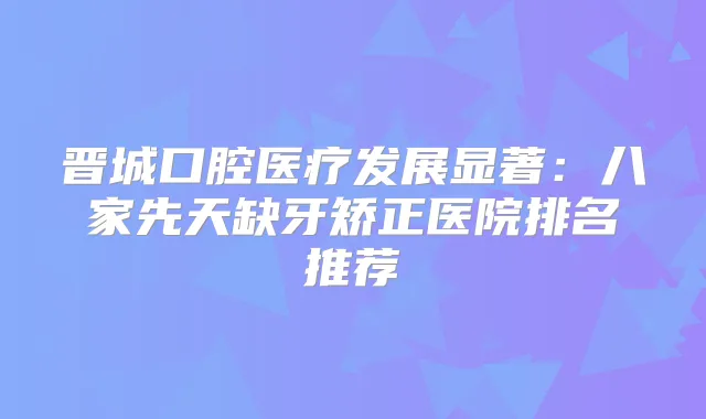 晋城口腔医疗发展显著:八家先天缺牙矫正医院排名推荐