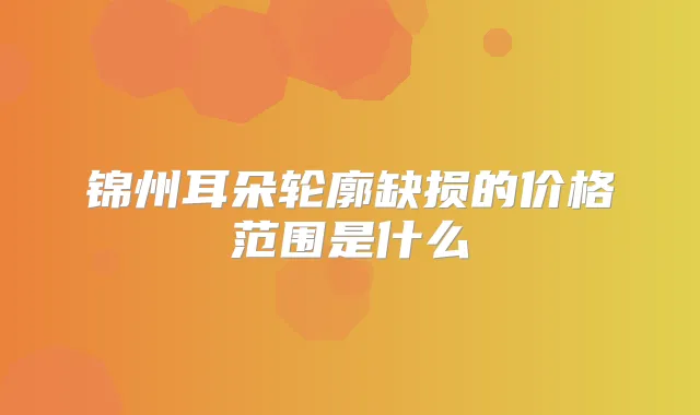 锦州耳朵轮廓缺损的价格范围是什么