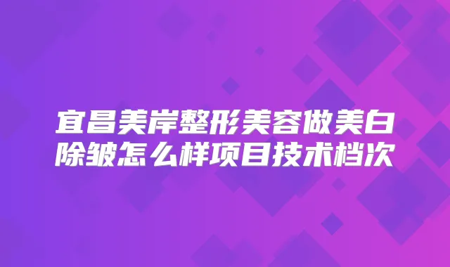 宜昌美岸整形美容做美白除皱怎么样项目技术档次