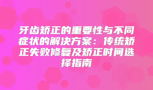牙齿矫正的重要性与不同症状的解决方案：传统矫正失败修复及矫正时间选择指南