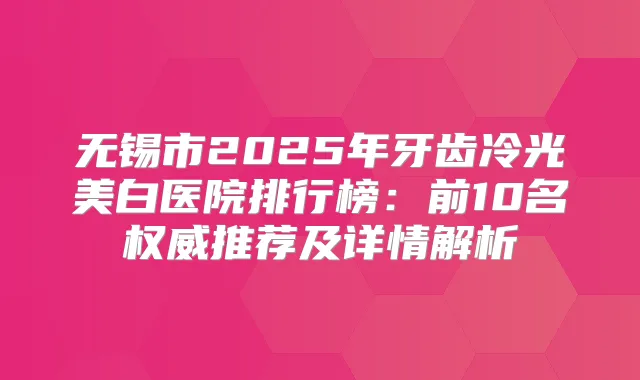 无锡市2025年牙齿冷光美白医院排行榜:前10名推荐及详情解析