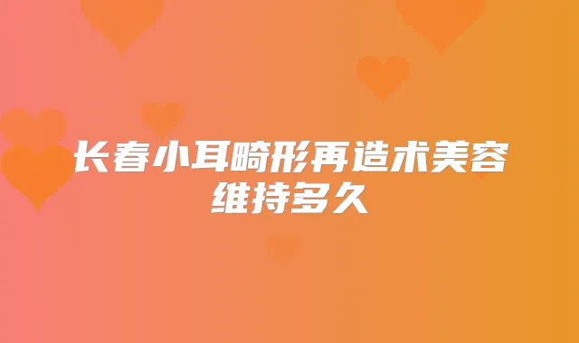 长春小耳畸形再造术美容维持多久