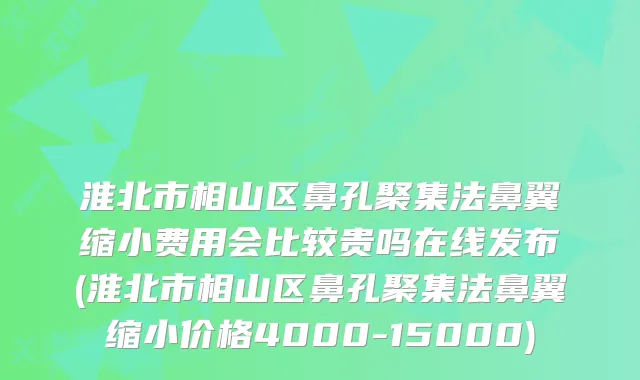 淮北市相山区鼻孔聚集法鼻翼缩小费用会比较贵吗在线发布(淮北市相山区鼻孔聚集法鼻翼缩小价格4000-15000)