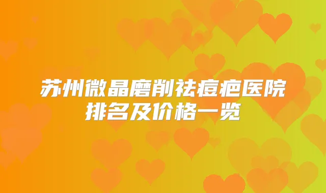 苏州微晶磨削祛痘疤医院排名及价格一览